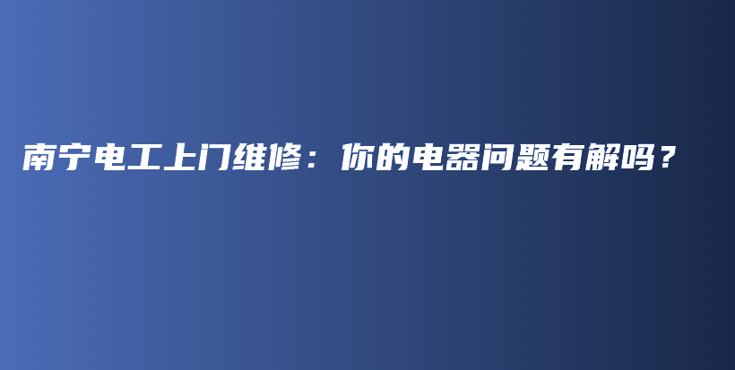 南宁电工上门维修：你的电器问题有解吗？插图