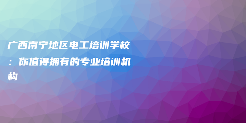 广西南宁地区电工培训学校：你值得拥有的专业培训机构插图