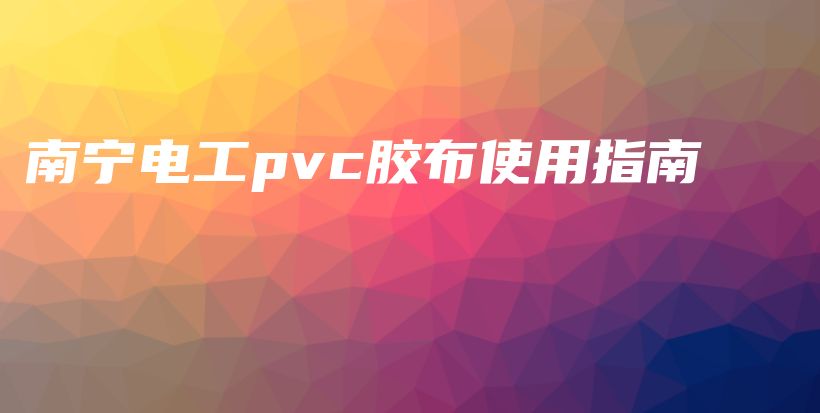 南宁电工pvc胶布使用指南插图