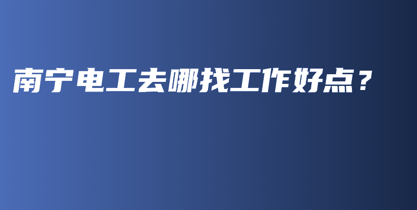 南宁电工去哪找工作好点？插图