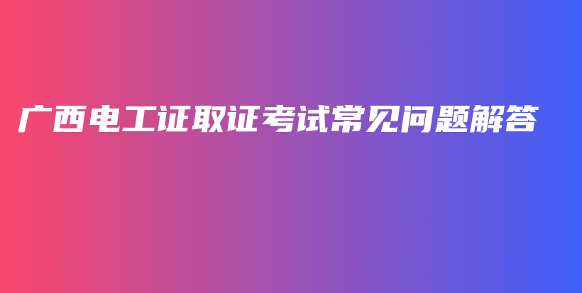 广西电工证取证考试常见问题解答插图