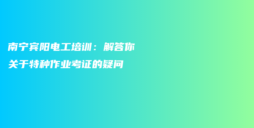 南宁宾阳电工培训：解答你关于特种作业考证的疑问插图