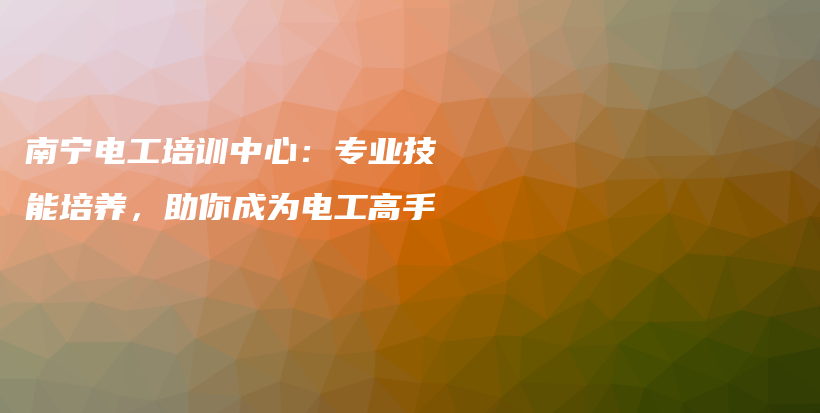 南宁电工培训中心：专业技能培养，助你成为电工高手插图