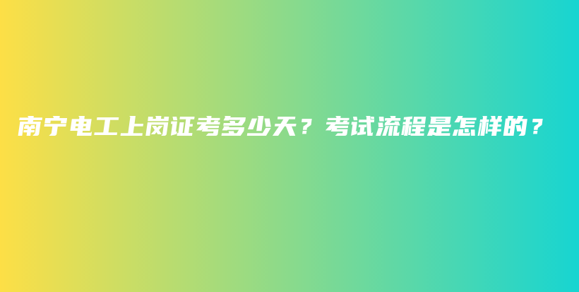 南宁电工上岗证考多少天？考试流程是怎样的？插图