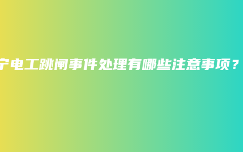 南宁电工跳闸事件处理有哪些注意事项？