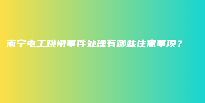 南宁电工跳闸事件处理有哪些注意事项？插图