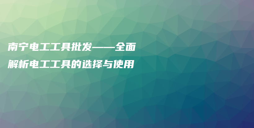 南宁电工工具批发——全面解析电工工具的选择与使用插图