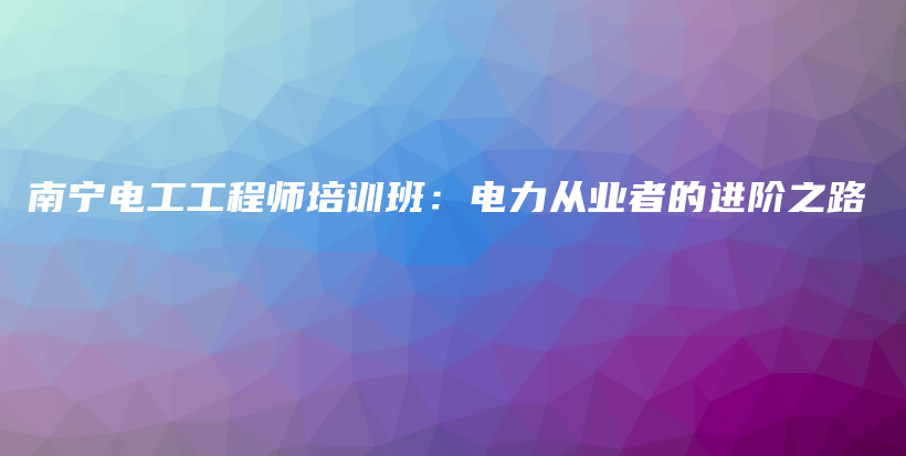 南宁电工工程师培训班：电力从业者的进阶之路插图