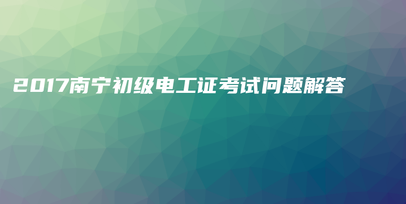 2017南宁初级电工证考试问题解答插图