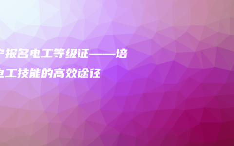 南宁报名电工等级证——培养电工技能的高效途径