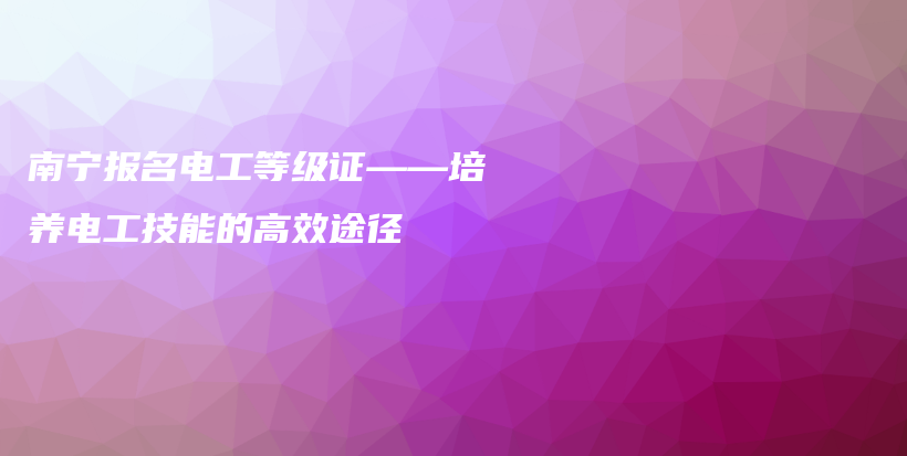 南宁报名电工等级证——培养电工技能的高效途径插图