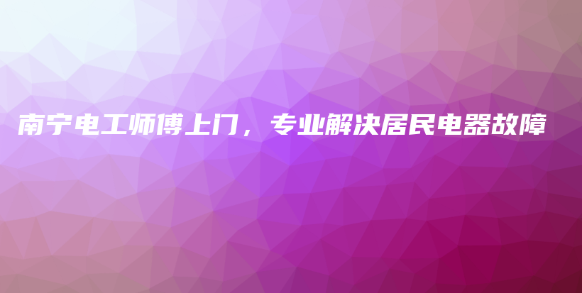 南宁电工师傅上门，专业解决居民电器故障插图