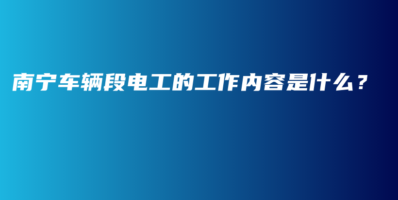 南宁车辆段电工的工作内容是什么？插图