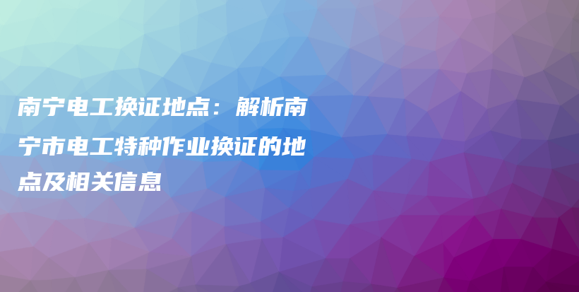 南宁电工换证地点：解析南宁市电工特种作业换证的地点及相关信息插图