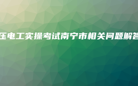 低压电工实操考试南宁市相关问题解答