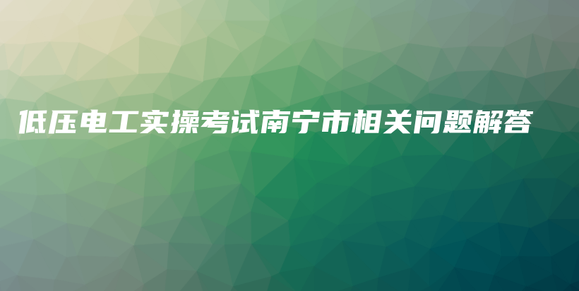 低压电工实操考试南宁市相关问题解答插图