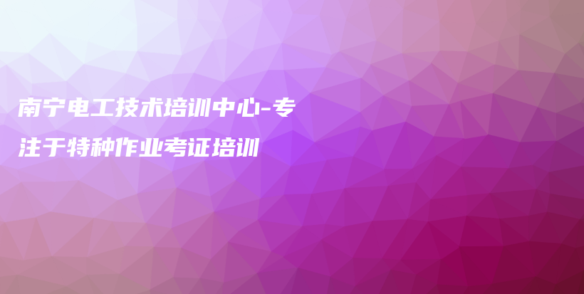 南宁电工技术培训中心-专注于特种作业考证培训插图