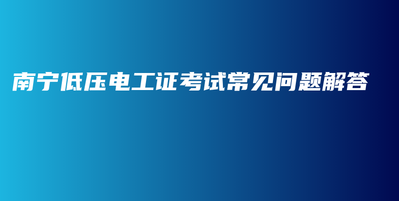 南宁低压电工证考试常见问题解答插图