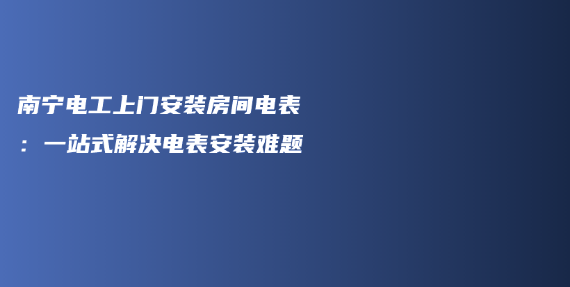 南宁电工上门安装房间电表：一站式解决电表安装难题插图