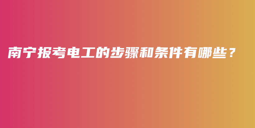 南宁报考电工的步骤和条件有哪些？插图