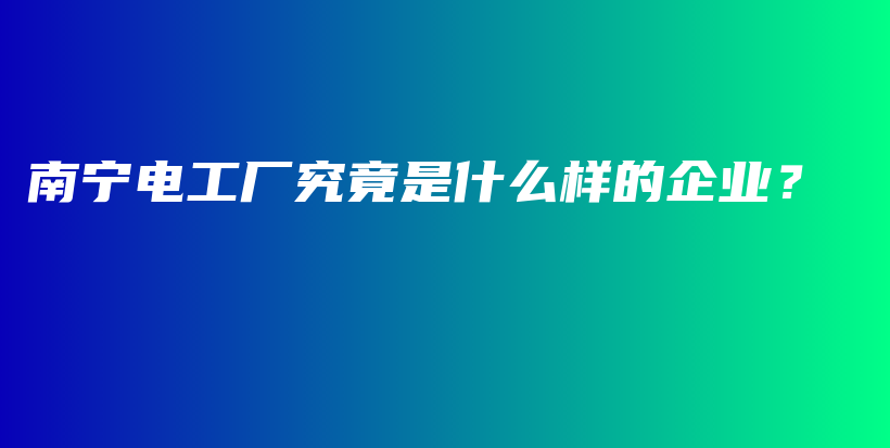 南宁电工厂究竟是什么样的企业？插图