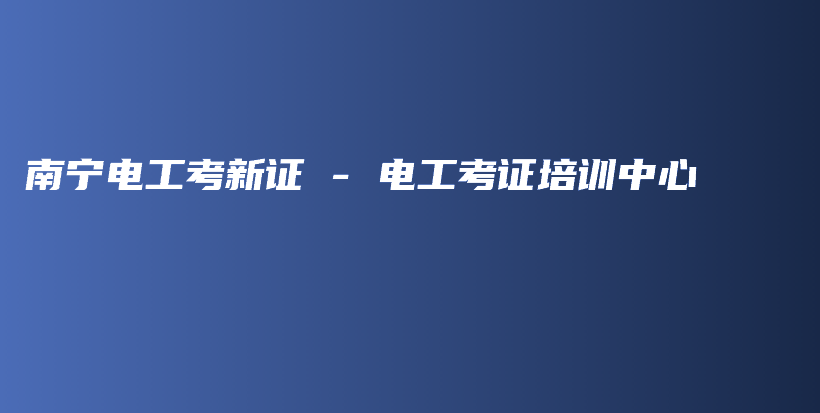 南宁电工考新证 – 电工考证培训中心插图