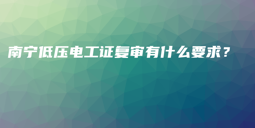 南宁低压电工证复审有什么要求？插图