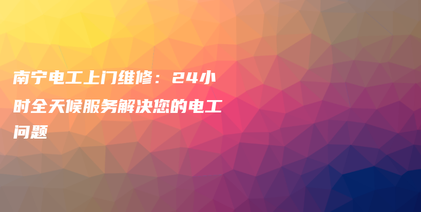 南宁电工上门维修：24小时全天候服务解决您的电工问题插图