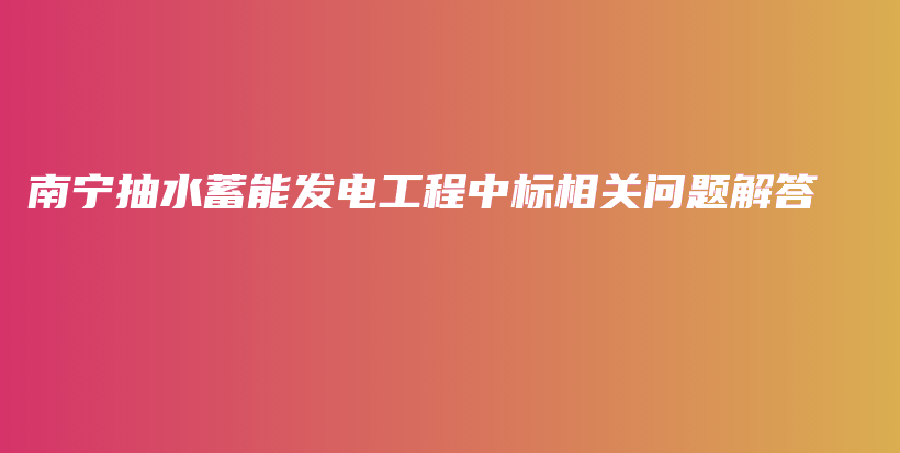 南宁抽水蓄能发电工程中标相关问题解答插图