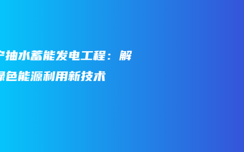 南宁抽水蓄能发电工程：解密绿色能源利用新技术