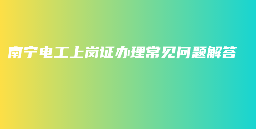 南宁电工上岗证办理常见问题解答插图