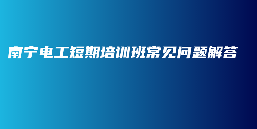 南宁电工短期培训班常见问题解答插图