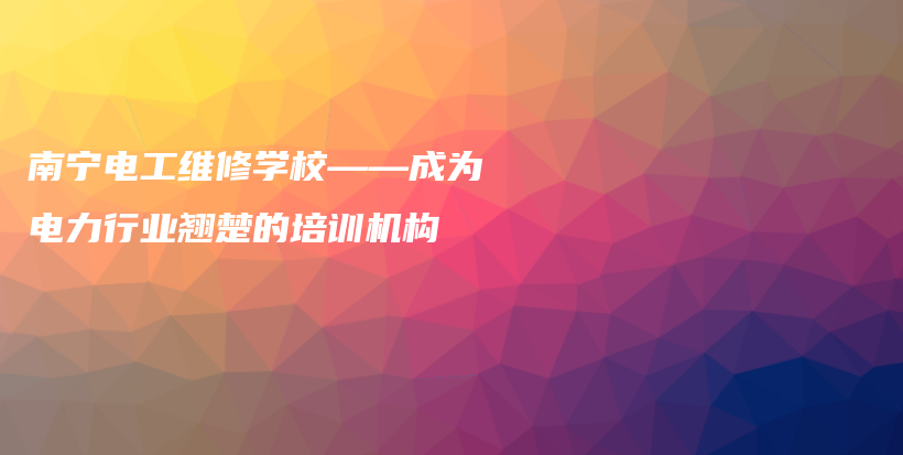 南宁电工维修学校——成为电力行业翘楚的培训机构插图