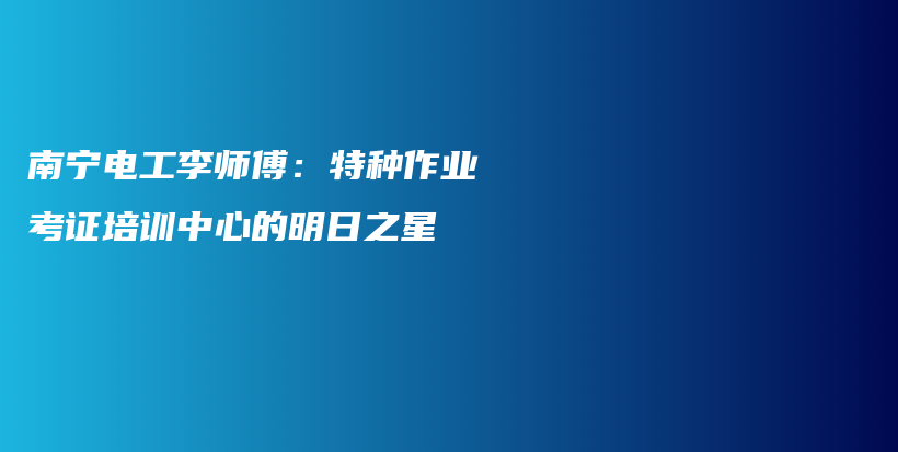 南宁电工李师傅：特种作业考证培训中心的明日之星插图