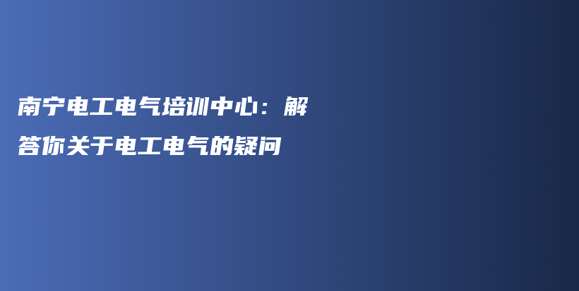 南宁电工电气培训中心：解答你关于电工电气的疑问插图