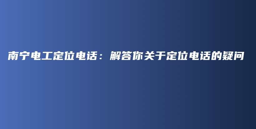 南宁电工定位电话：解答你关于定位电话的疑问插图