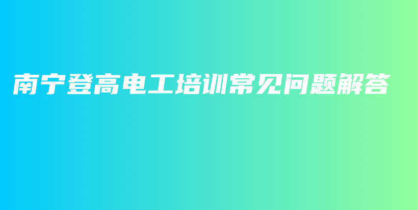 南宁登高电工培训常见问题解答插图