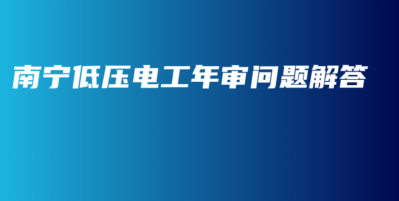 南宁低压电工年审问题解答插图