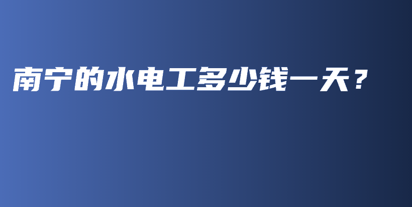 南宁的水电工多少钱一天？插图