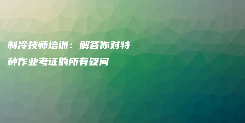 制冷技师培训：解答你对特种作业考证的所有疑问插图