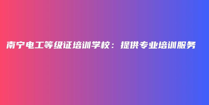 南宁电工等级证培训学校：提供专业培训服务插图