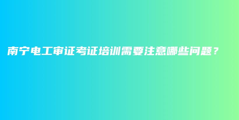 南宁电工审证考证培训需要注意哪些问题？插图