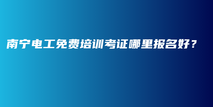 南宁电工免费培训考证哪里报名好？插图