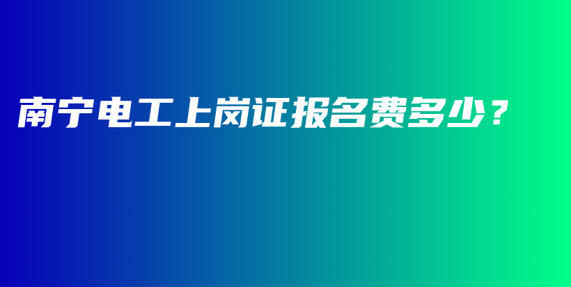 南宁电工上岗证报名费多少？插图