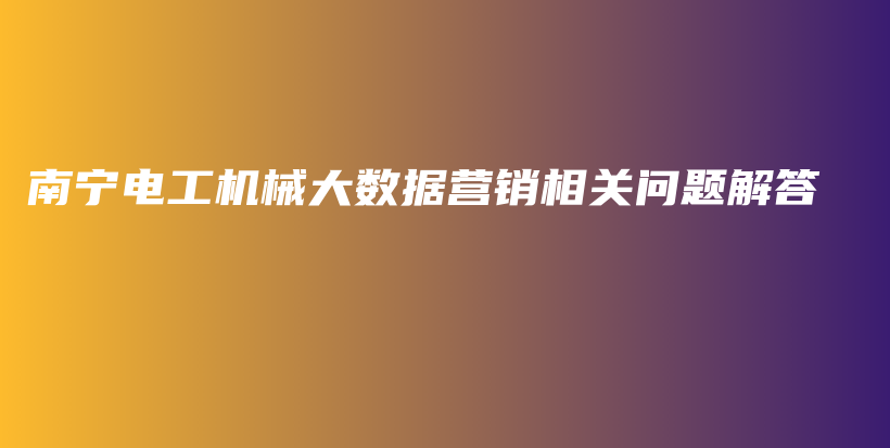 南宁电工机械大数据营销相关问题解答插图