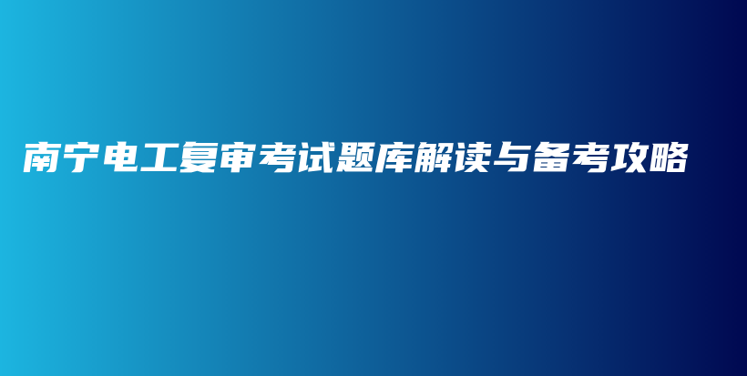 南宁电工复审考试题库解读与备考攻略插图