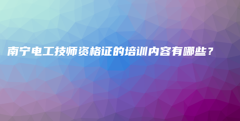 南宁电工技师资格证的培训内容有哪些？插图