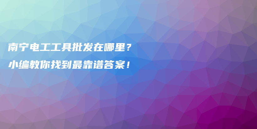 南宁电工工具批发在哪里？小编教你找到最靠谱答案！插图