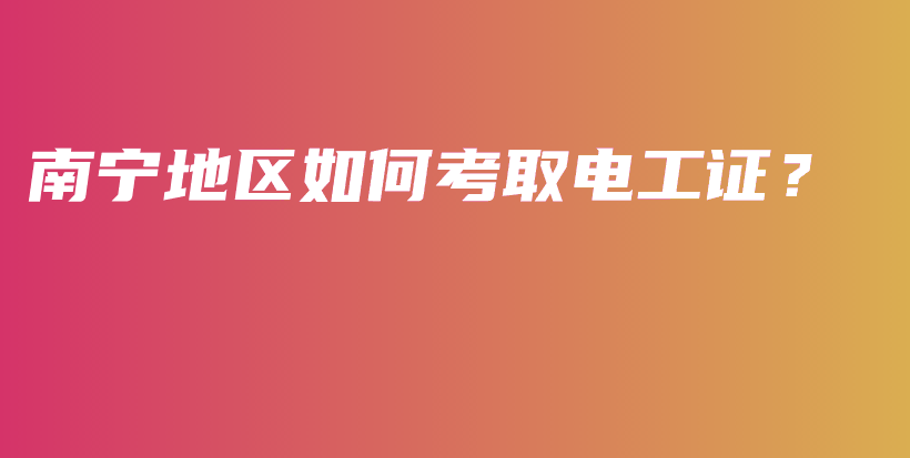 南宁地区如何考取电工证？插图