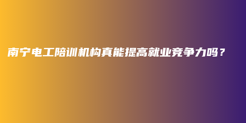 南宁电工陪训机构真能提高就业竞争力吗？插图